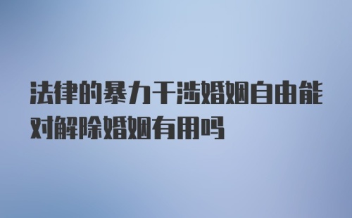 法律的暴力干涉婚姻自由能对解除婚姻有用吗