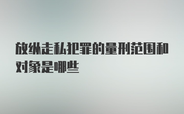 放纵走私犯罪的量刑范围和对象是哪些