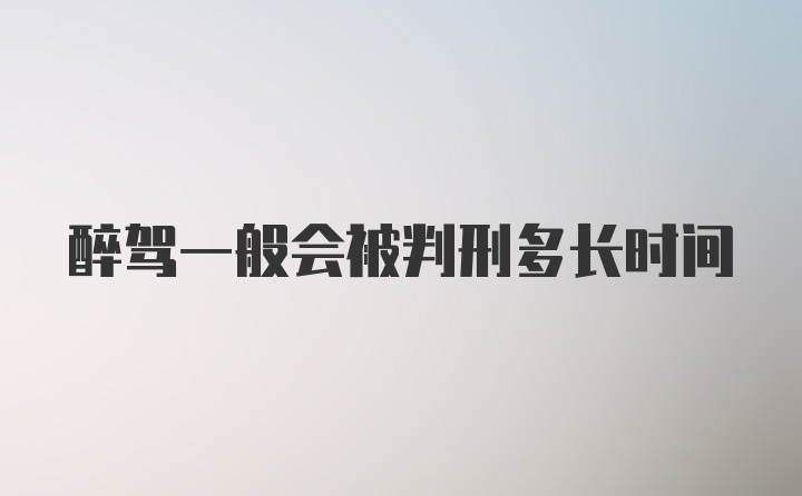 醉驾一般会被判刑多长时间