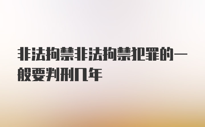 非法拘禁非法拘禁犯罪的一般要判刑几年