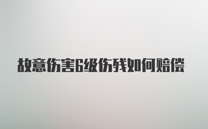 故意伤害6级伤残如何赔偿