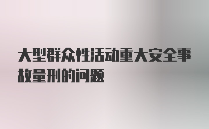 大型群众性活动重大安全事故量刑的问题