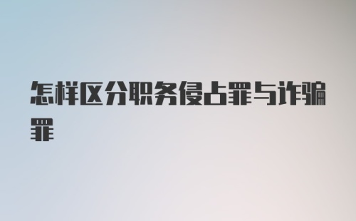 怎样区分职务侵占罪与诈骗罪