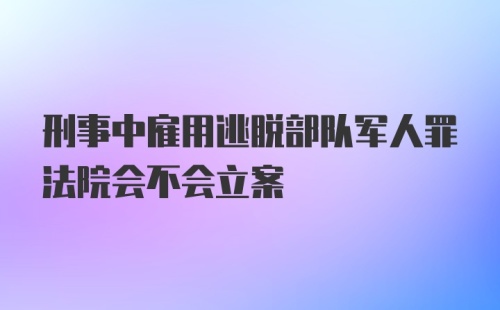 刑事中雇用逃脱部队军人罪法院会不会立案