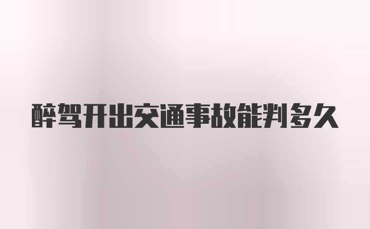 醉驾开出交通事故能判多久