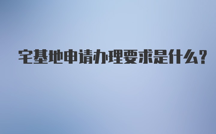 宅基地申请办理要求是什么？