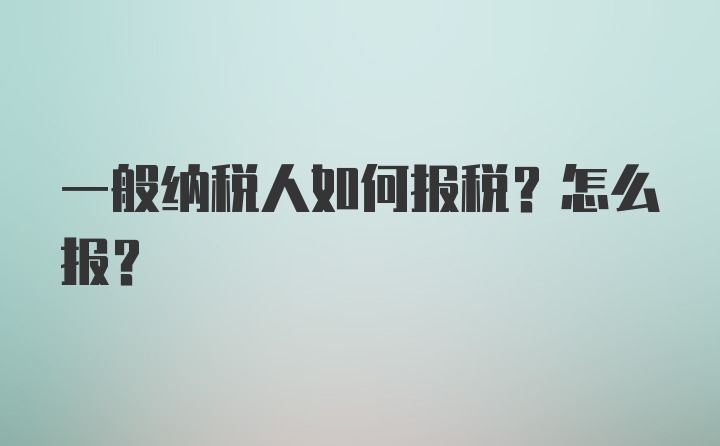 一般纳税人如何报税？怎么报？