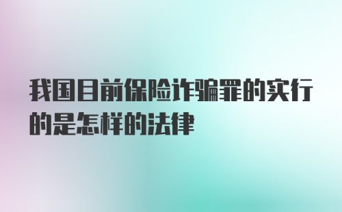 我国目前保险诈骗罪的实行的是怎样的法律