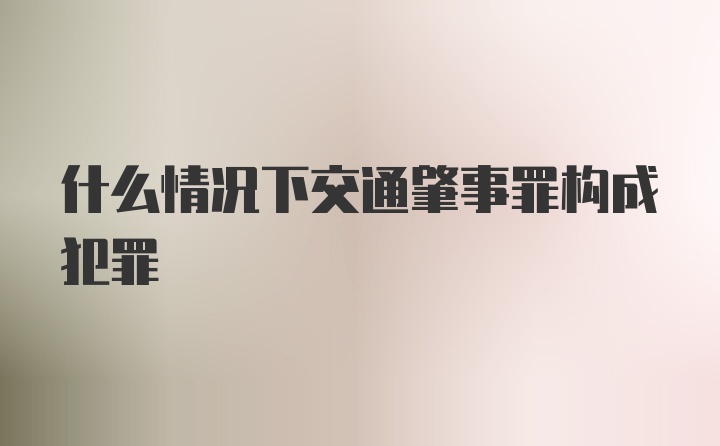 什么情况下交通肇事罪构成犯罪