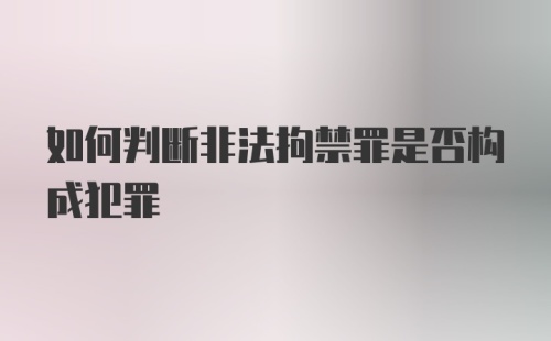 如何判断非法拘禁罪是否构成犯罪