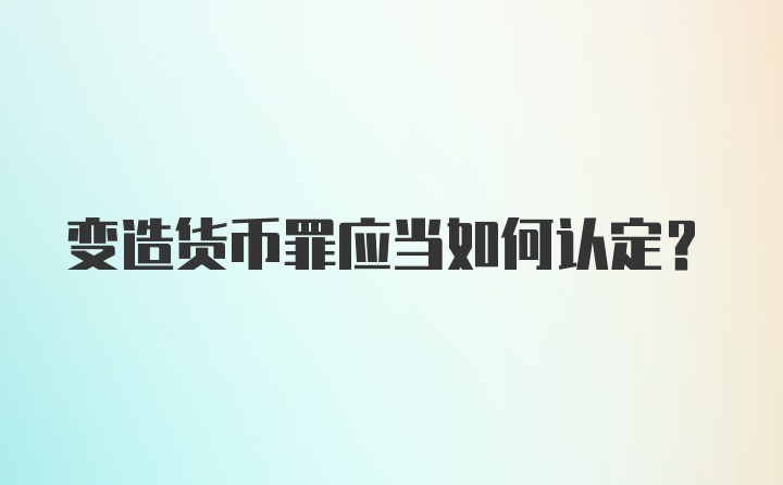 变造货币罪应当如何认定？