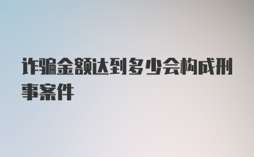 诈骗金额达到多少会构成刑事案件