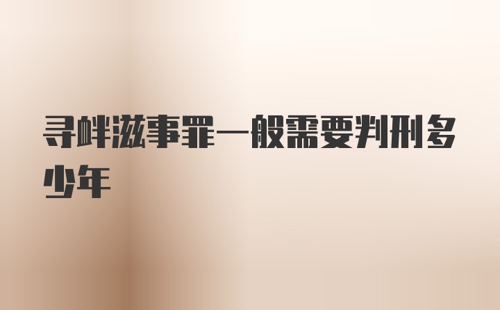 寻衅滋事罪一般需要判刑多少年