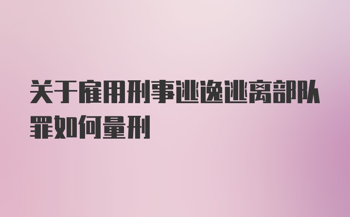 关于雇用刑事逃逸逃离部队罪如何量刑