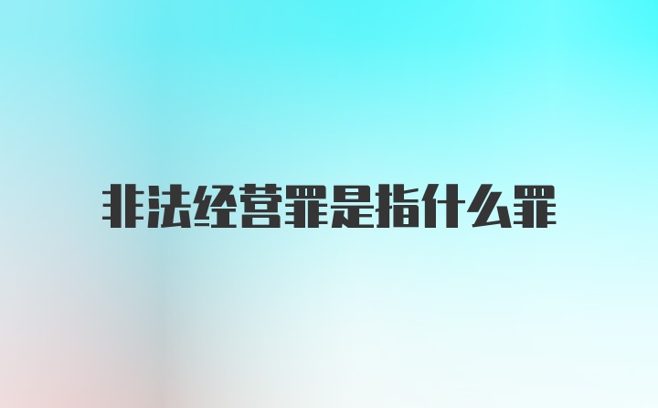 非法经营罪是指什么罪