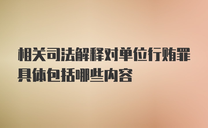 相关司法解释对单位行贿罪具体包括哪些内容