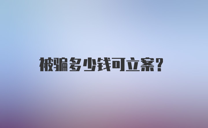 被骗多少钱可立案？