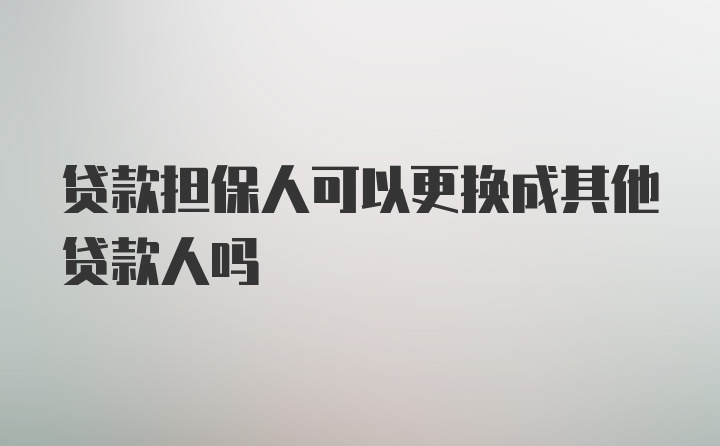 贷款担保人可以更换成其他贷款人吗