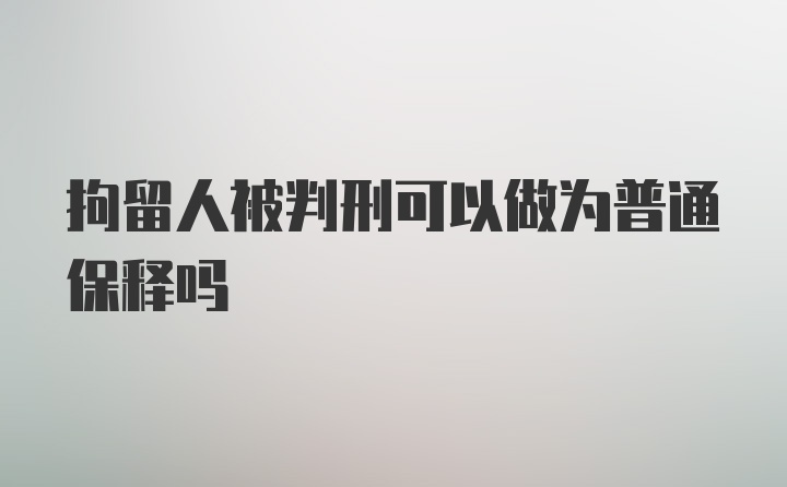 拘留人被判刑可以做为普通保释吗