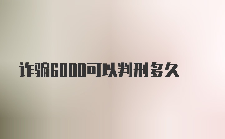 诈骗6000可以判刑多久