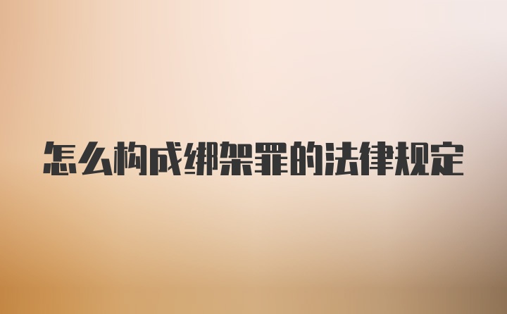 怎么构成绑架罪的法律规定