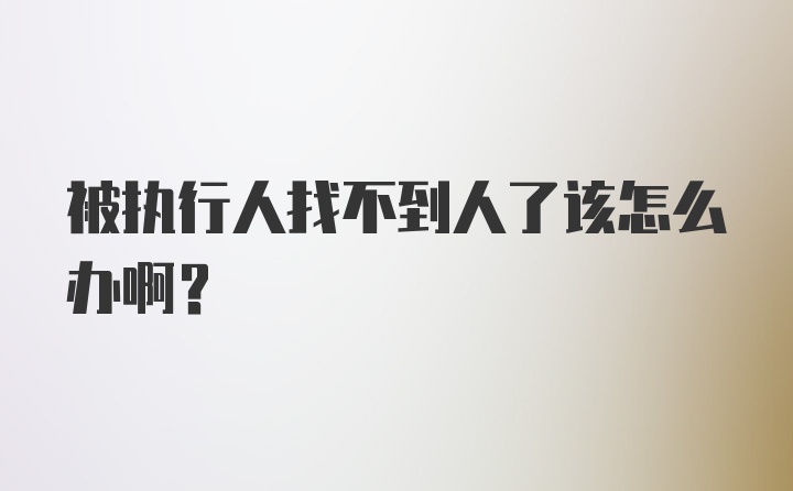 被执行人找不到人了该怎么办啊?