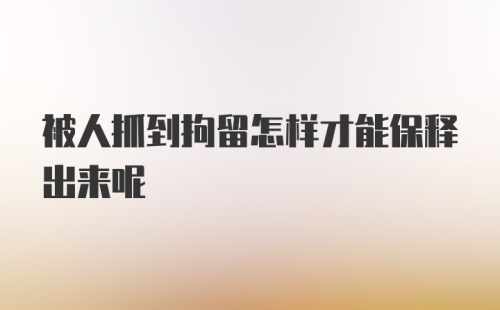 被人抓到拘留怎样才能保释出来呢