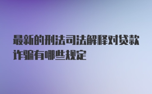 最新的刑法司法解释对贷款诈骗有哪些规定