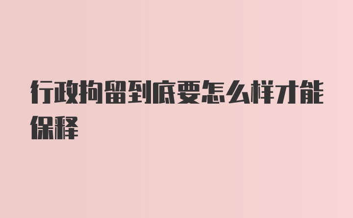 行政拘留到底要怎么样才能保释