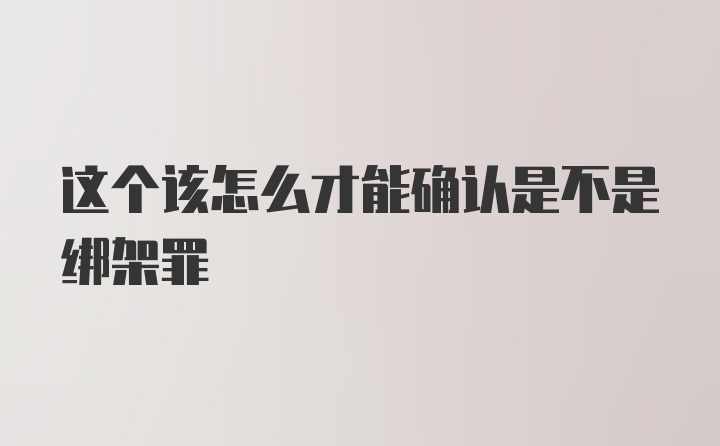 这个该怎么才能确认是不是绑架罪