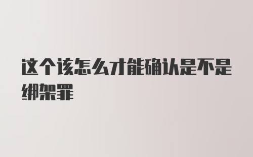 这个该怎么才能确认是不是绑架罪