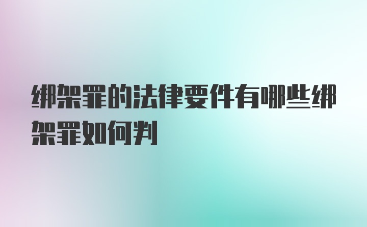 绑架罪的法律要件有哪些绑架罪如何判