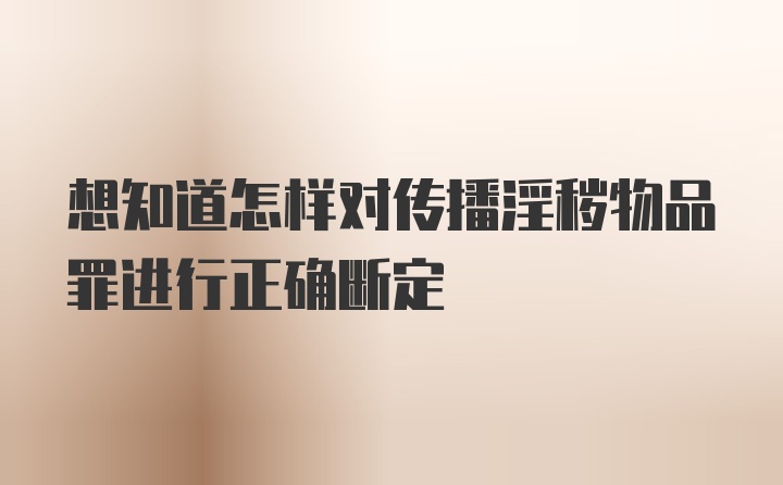 想知道怎样对传播淫秽物品罪进行正确断定