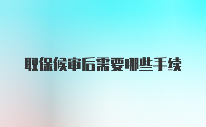 取保候审后需要哪些手续