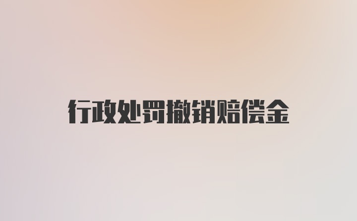 行政处罚撤销赔偿金