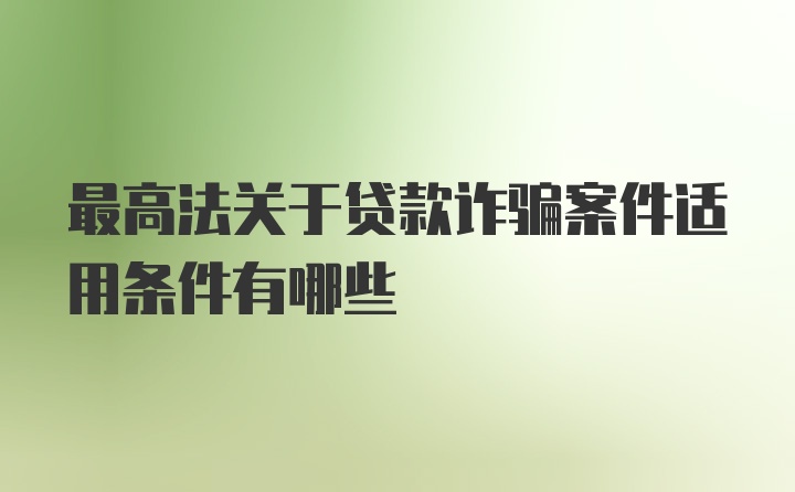 最高法关于贷款诈骗案件适用条件有哪些