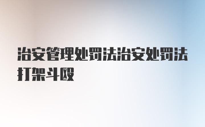 治安管理处罚法治安处罚法打架斗殴