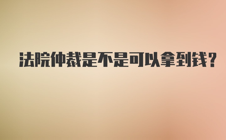 法院仲裁是不是可以拿到钱？