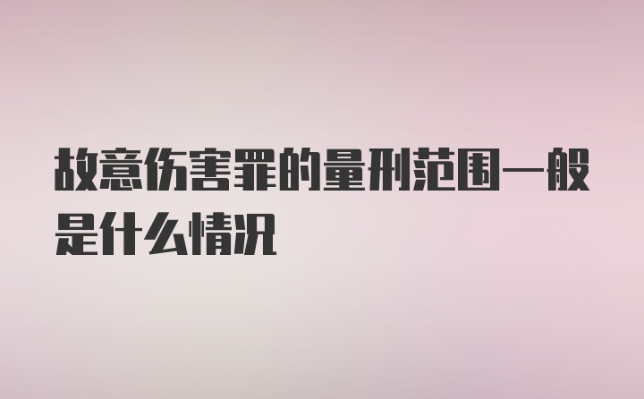 故意伤害罪的量刑范围一般是什么情况