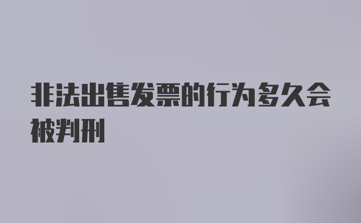 非法出售发票的行为多久会被判刑