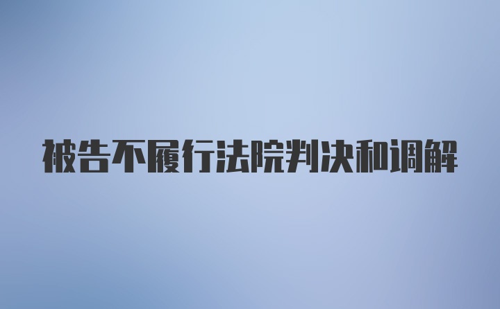 被告不履行法院判决和调解