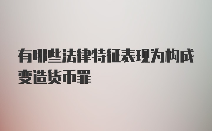 有哪些法律特征表现为构成变造货币罪