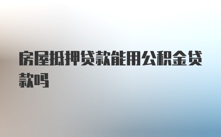 房屋抵押贷款能用公积金贷款吗