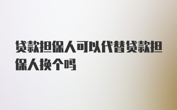 贷款担保人可以代替贷款担保人换个吗