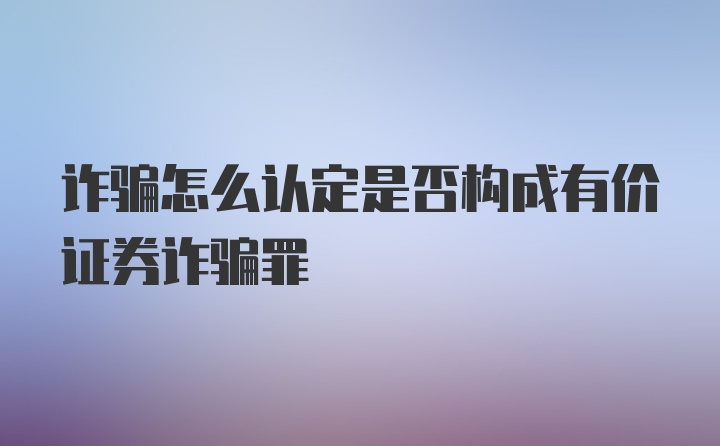 诈骗怎么认定是否构成有价证券诈骗罪