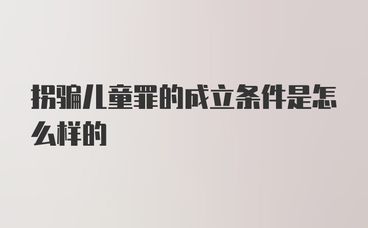 拐骗儿童罪的成立条件是怎么样的