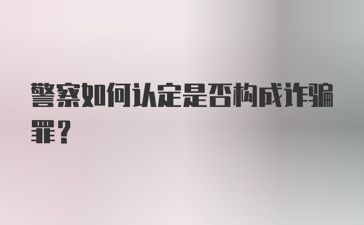 警察如何认定是否构成诈骗罪？