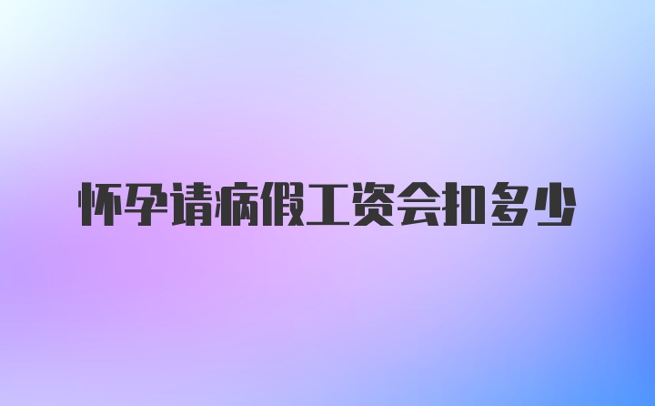 怀孕请病假工资会扣多少