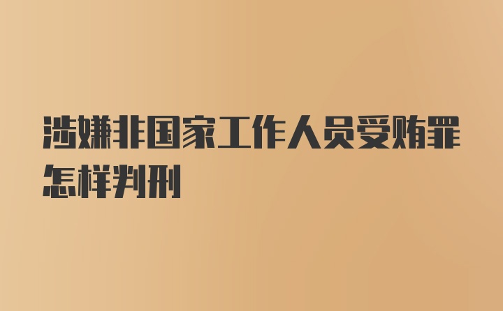 涉嫌非国家工作人员受贿罪怎样判刑