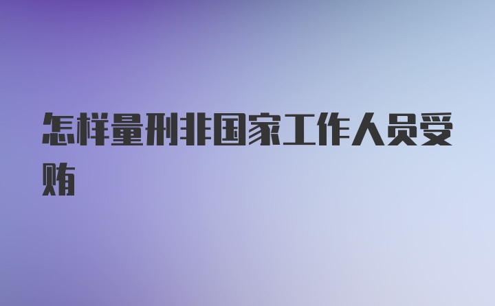 怎样量刑非国家工作人员受贿